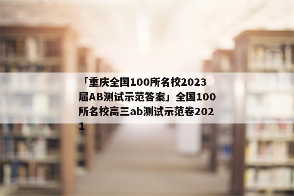 「重庆全国100所名校2023届AB测试示范答案」全国100所名校高三ab测试示范卷2021