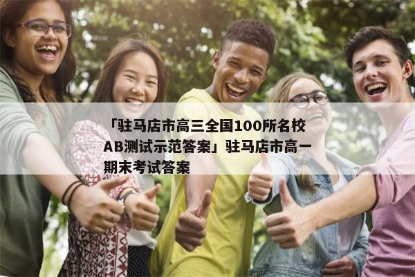 「驻马店市高三全国100所名校AB测试示范答案」驻马店市高一期末考试答案