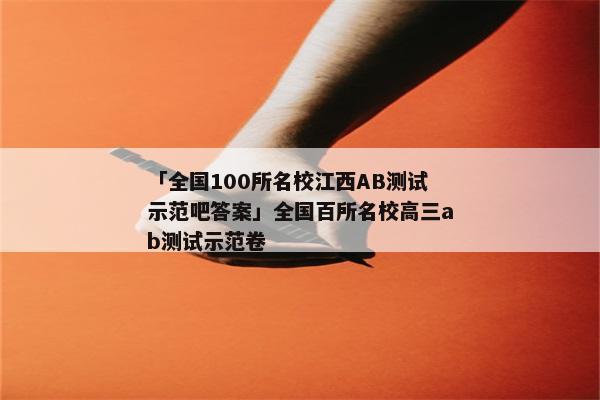 「全国100所名校江西AB测试示范吧答案」全国百所名校高三ab测试示范卷