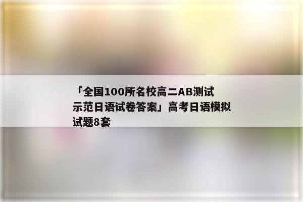 「全国100所名校高二AB测试示范日语试卷答案」高考日语模拟试题8套