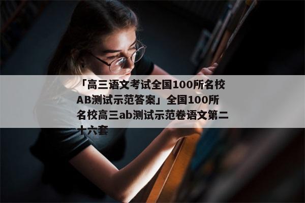「高三语文考试全国100所名校AB测试示范答案」全国100所名校高三ab测试示范卷语文第二十六套