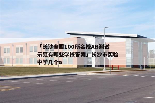 「长沙全国100所名校AB测试示范有哪些学校答案」长沙市实验中学几个a