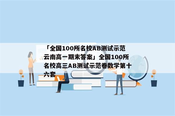 「全国100所名校AB测试示范云南高一期末答案」全国100所名校高三AB测试示范卷数学第十六套