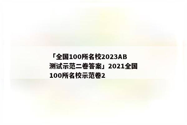 「全国100所名校2023AB测试示范二卷答案」2021全国100所名校示范卷2