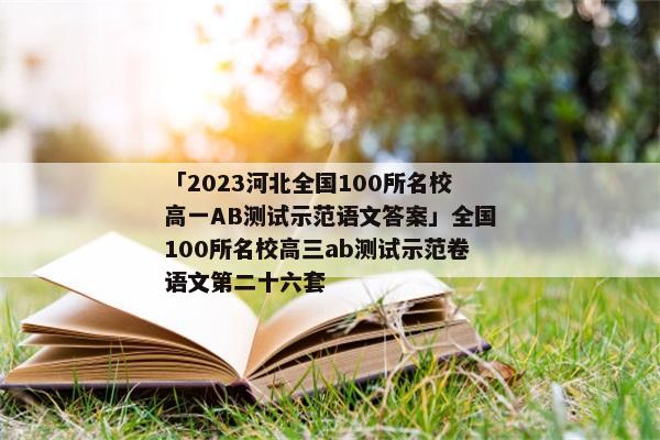 「2023河北全国100所名校高一AB测试示范语文答案」全国100所名校高三ab测试示范卷语文第二十六套
