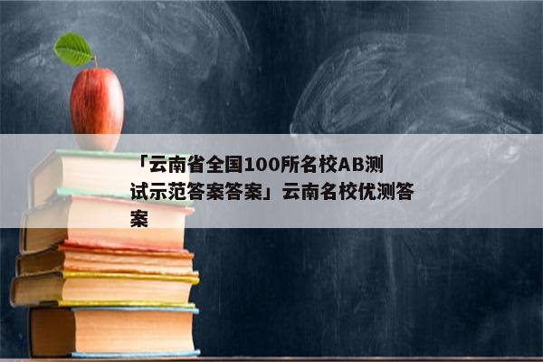 「云南省全国100所名校AB测试示范答案答案」云南名校优测答案