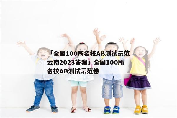 「全国100所名校AB测试示范云南2023答案」全国100所名校AB测试示范卷