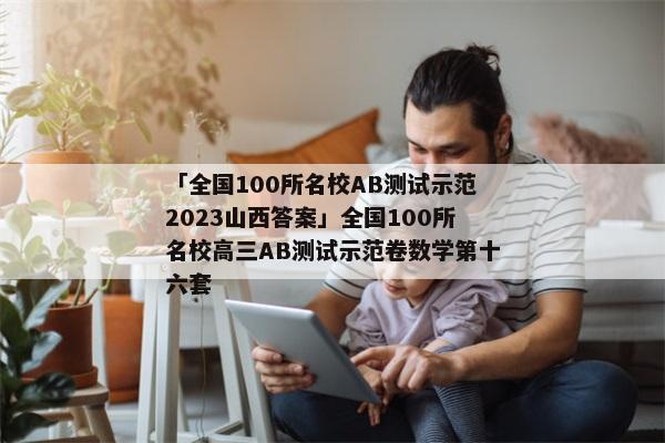 「全国100所名校AB测试示范2023山西答案」全国100所名校高三AB测试示范卷数学第十六套