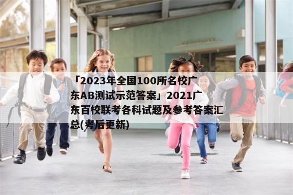「2023年全国100所名校广东AB测试示范答案」2021广东百校联考各科试题及参考答案汇总(考后更新)
