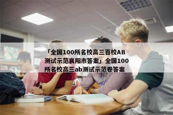 「全国100所名校高三百校AB测试示范襄阳市答案」全国100所名校高三ab测试示范卷答案
