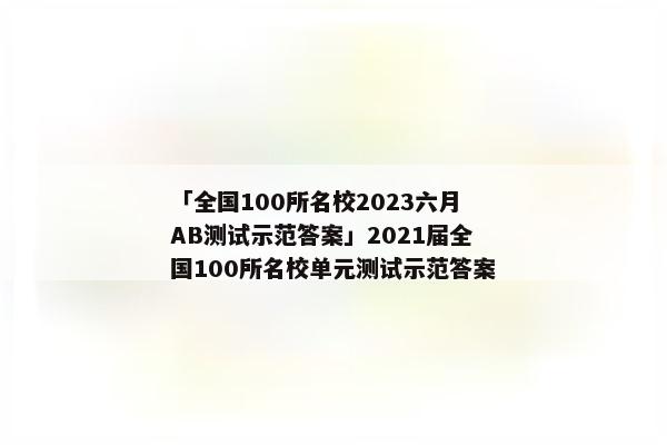 「全国100所名校2023六月AB测试示范答案」2021届全国100所名校单元测试示范答案