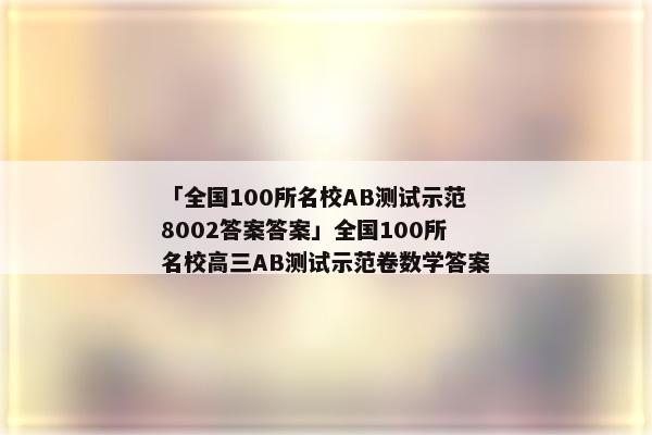 「全国100所名校AB测试示范8002答案答案」全国100所名校高三AB测试示范卷数学答案