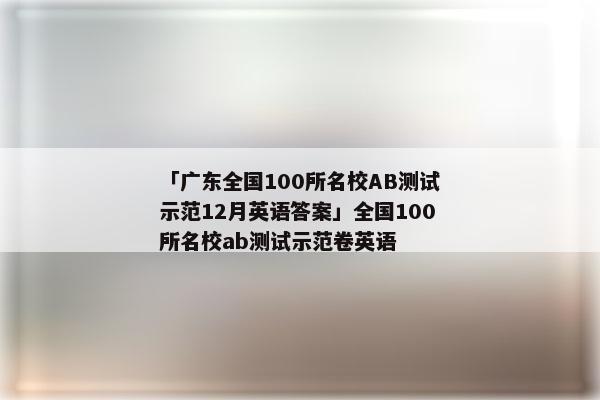 「广东全国100所名校AB测试示范12月英语答案」全国100所名校ab测试示范卷英语