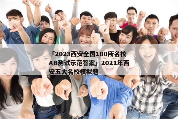 「2023西安全国100所名校AB测试示范答案」2021年西安五大名校模拟题
