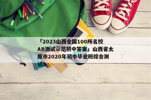 「2023山西全国100所名校AB测试示范初中答案」山西省太原市2020年初中毕业班综合测试3