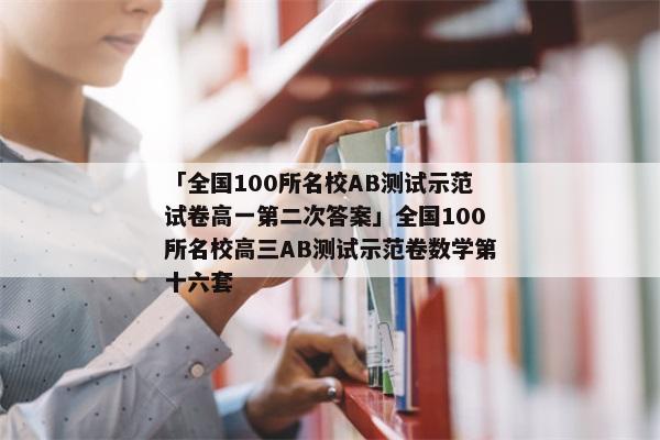 「全国100所名校AB测试示范试卷高一第二次答案」全国100所名校高三AB测试示范卷数学第十六套
