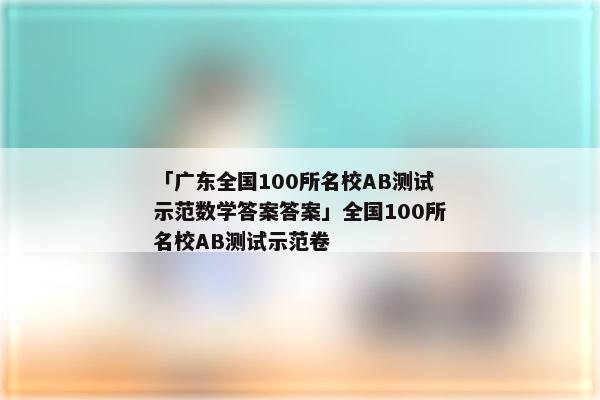 「广东全国100所名校AB测试示范数学答案答案」全国100所名校AB测试示范卷