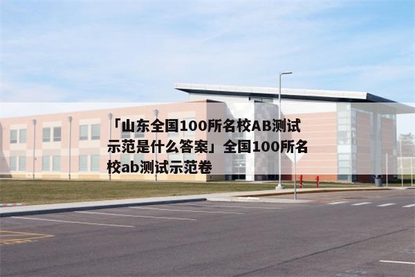 「山东全国100所名校AB测试示范是什么答案」全国100所名校ab测试示范卷