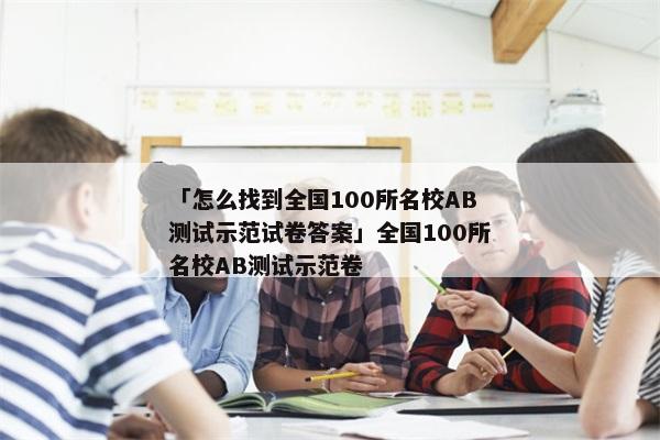 「怎么找到全国100所名校AB测试示范试卷答案」全国100所名校AB测试示范卷