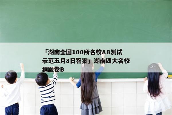 「湖南全国100所名校AB测试示范五月8日答案」湖南四大名校猜题卷B
