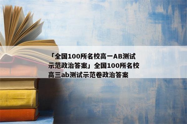 「全国100所名校高一AB测试示范政治答案」全国100所名校高三ab测试示范卷政治答案