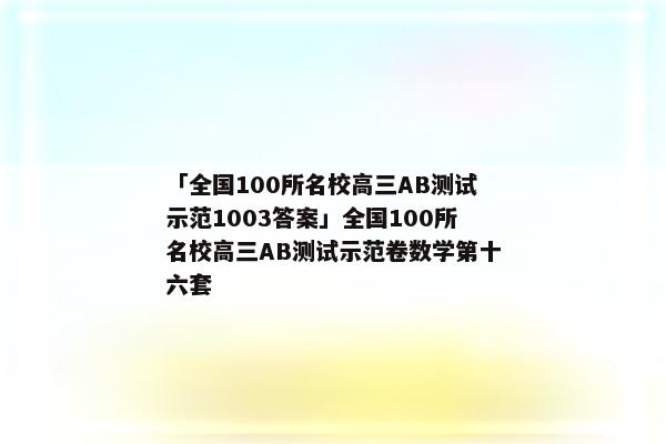 「全国100所名校高三AB测试示范1003答案」全国100所名校高三AB测试示范卷数学第十六套