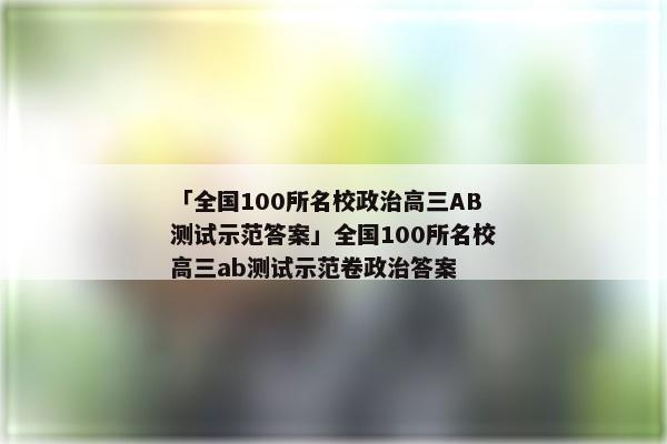 「全国100所名校政治高三AB测试示范答案」全国100所名校高三ab测试示范卷政治答案