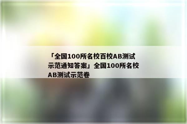 「全国100所名校百校AB测试示范通知答案」全国100所名校AB测试示范卷