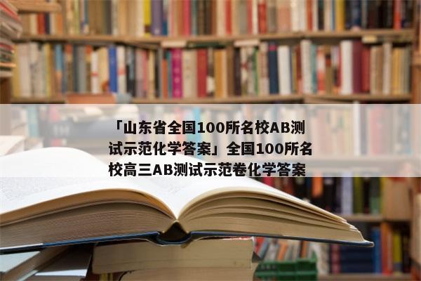 「山东省全国100所名校AB测试示范化学答案」全国100所名校高三AB测试示范卷化学答案