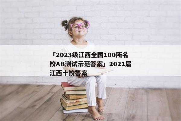 「2023级江西全国100所名校AB测试示范答案」2021届江西十校答案