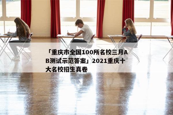 「重庆市全国100所名校三月AB测试示范答案」2021重庆十大名校招生真卷
