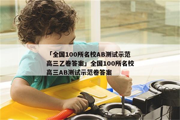 「全国100所名校AB测试示范高三乙卷答案」全国100所名校高三AB测试示范卷答案