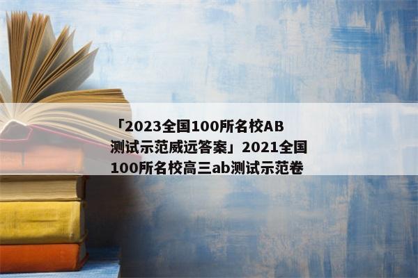 「2023全国100所名校AB测试示范威远答案」2021全国100所名校高三ab测试示范卷
