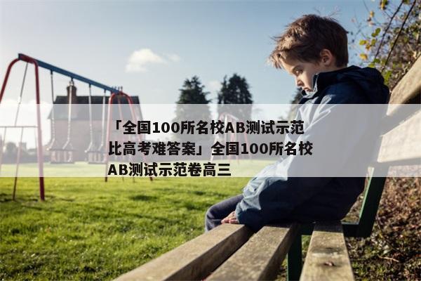 「全国100所名校AB测试示范比高考难答案」全国100所名校AB测试示范卷高三