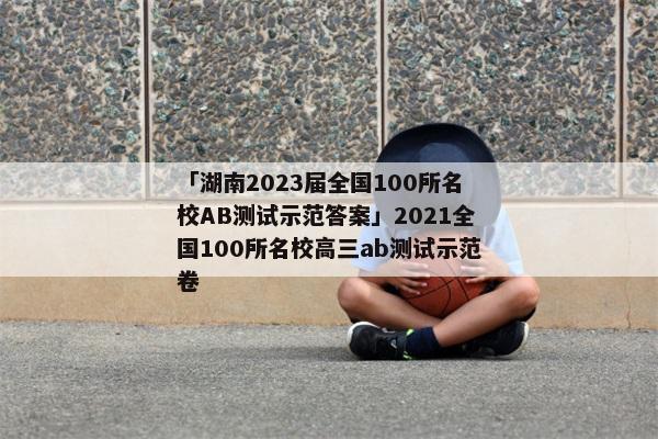 「湖南2023届全国100所名校AB测试示范答案」2021全国100所名校高三ab测试示范卷