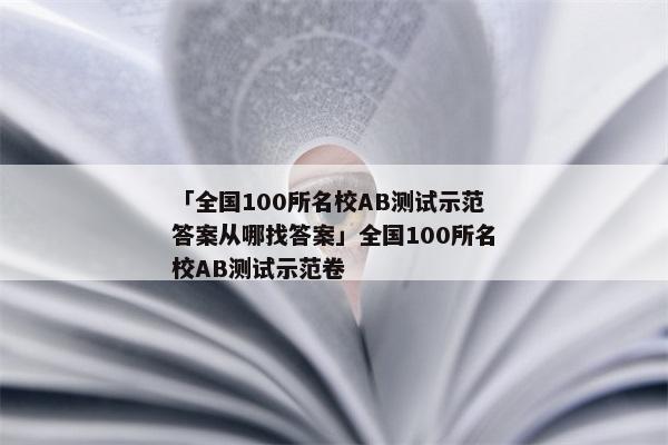 「全国100所名校AB测试示范答案从哪找答案」全国100所名校AB测试示范卷