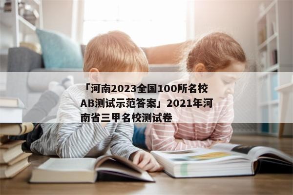 「河南2023全国100所名校AB测试示范答案」2021年河南省三甲名校测试卷