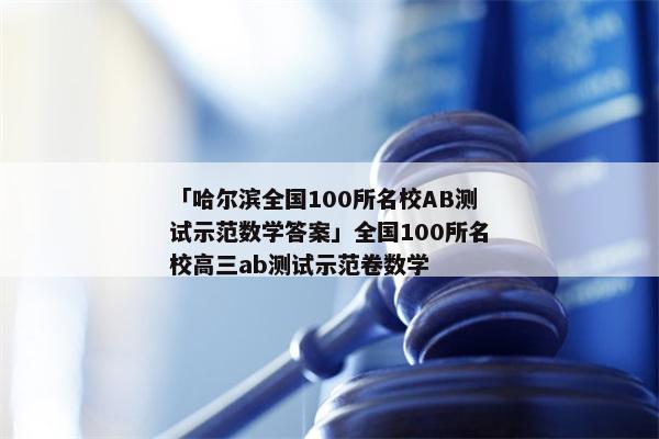 「哈尔滨全国100所名校AB测试示范数学答案」全国100所名校高三ab测试示范卷数学