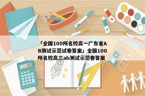 「全国100所名校高一广东省AB测试示范试卷答案」全国100所名校高三ab测试示范卷答案