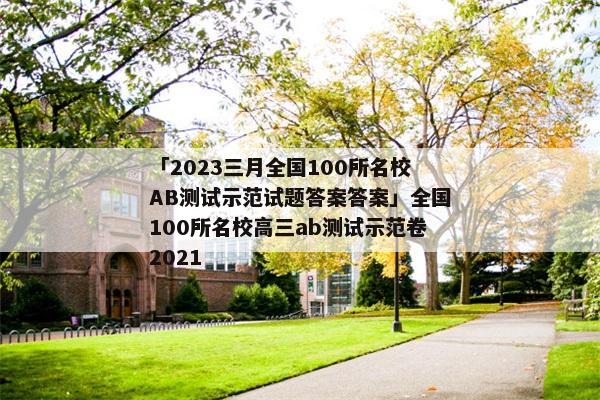 「2023三月全国100所名校AB测试示范试题答案答案」全国100所名校高三ab测试示范卷2021