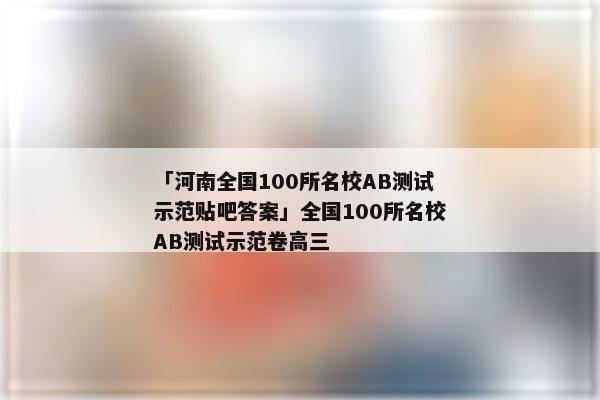 「河南全国100所名校AB测试示范贴吧答案」全国100所名校AB测试示范卷高三