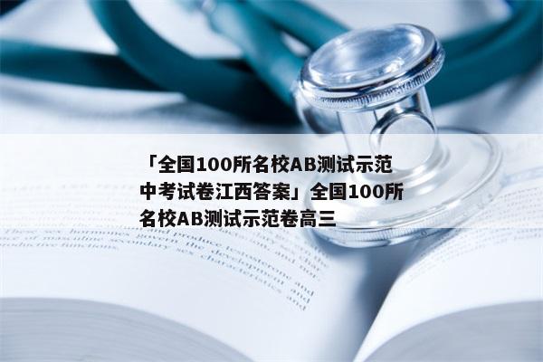 「全国100所名校AB测试示范中考试卷江西答案」全国100所名校AB测试示范卷高三