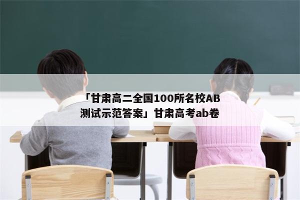 「甘肃高二全国100所名校AB测试示范答案」甘肃高考ab卷