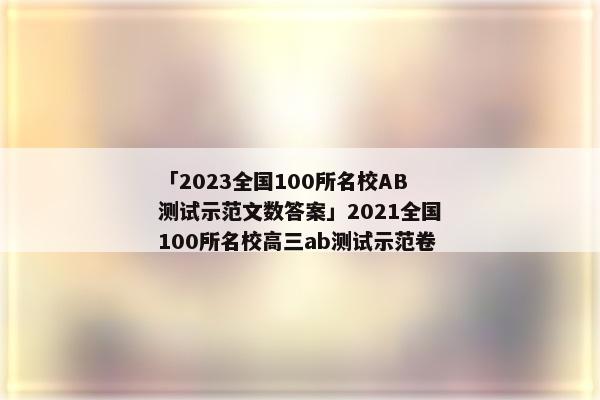 「2023全国100所名校AB测试示范文数答案」2021全国100所名校高三ab测试示范卷