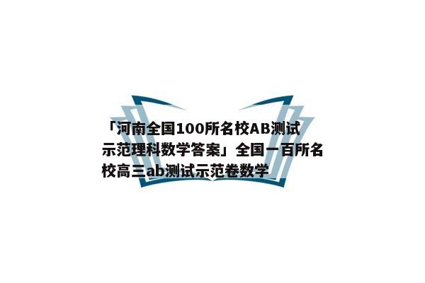 「河南全国100所名校AB测试示范理科数学答案」全国一百所名校高三ab测试示范卷数学