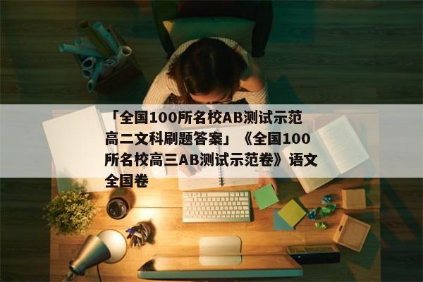 「全国100所名校AB测试示范高二文科刷题答案」《全国100所名校高三AB测试示范卷》语文全国卷
