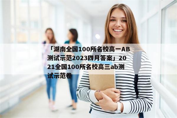 「湖南全国100所名校高一AB测试示范2023四月答案」2021全国100所名校高三ab测试示范卷