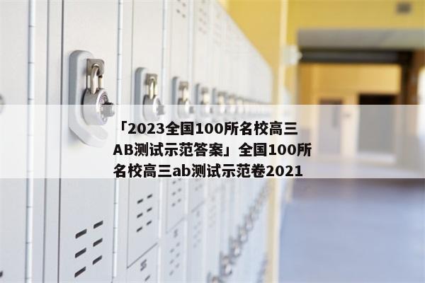 「2023全国100所名校高三AB测试示范答案」全国100所名校高三ab测试示范卷2021