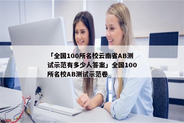 「全国100所名校云南省AB测试示范有多少人答案」全国100所名校AB测试示范卷
