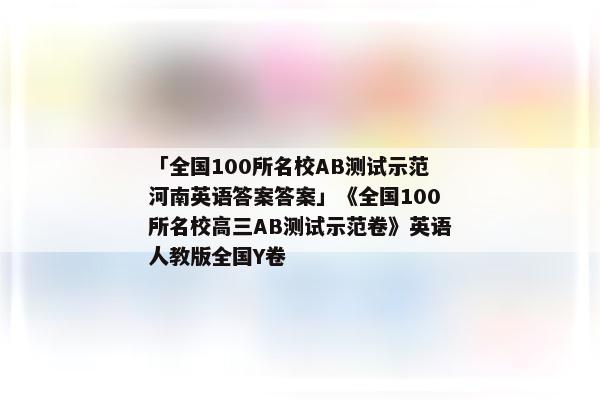 「全国100所名校AB测试示范河南英语答案答案」《全国100所名校高三AB测试示范卷》英语人教版全国Y卷